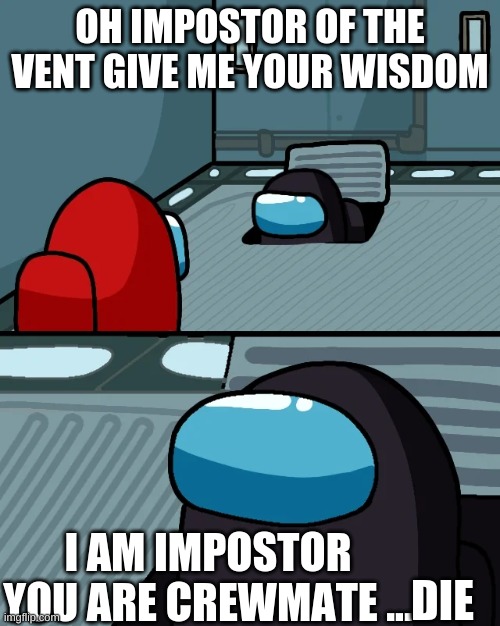 impostor of the vent | OH IMPOSTOR OF THE VENT GIVE ME YOUR WISDOM; I AM IMPOSTOR YOU ARE CREWMATE ... DIE | image tagged in impostor of the vent | made w/ Imgflip meme maker