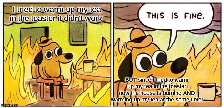 tea | I tried to warm up my tea in the toaster it didn't work; BUT since I tried to warm up my tea in the toaster now the house is burning AND warming up my tea at the same time! | image tagged in memes,this is fine | made w/ Imgflip meme maker