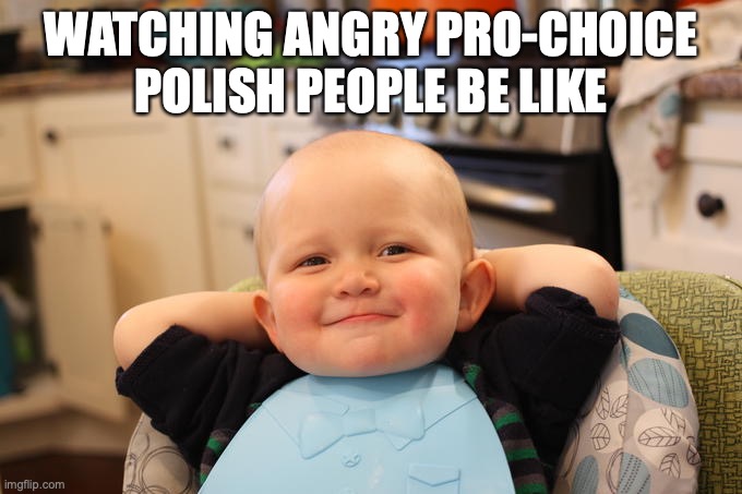 Satisfied baby | WATCHING ANGRY PRO-CHOICE POLISH PEOPLE BE LIKE | image tagged in satisfied baby,abortion,abortion is murder,pro life | made w/ Imgflip meme maker