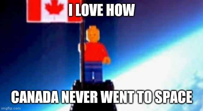 space the final... | I LOVE HOW; CANADA NEVER WENT TO SPACE | image tagged in somebody meme this | made w/ Imgflip meme maker