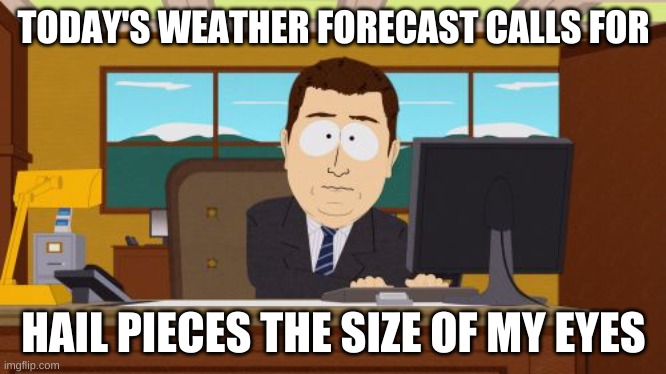 2020 October 29th be like | TODAY'S WEATHER FORECAST CALLS FOR; HAIL PIECES THE SIZE OF MY EYES | image tagged in memes,aaaaand its gone | made w/ Imgflip meme maker