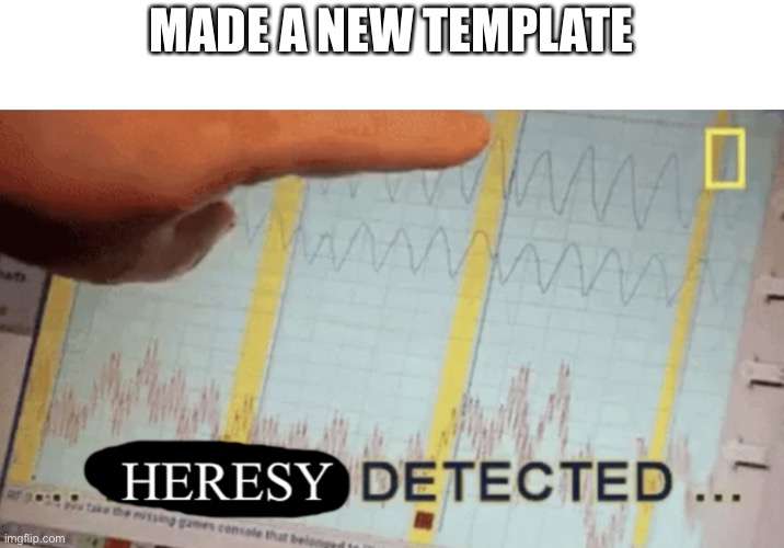 Heresy detected | MADE A NEW TEMPLATE | image tagged in heresy detected,new template | made w/ Imgflip meme maker