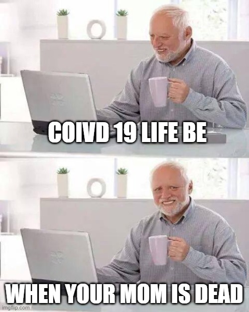 Funny | COIVD 19 LIFE BE; WHEN YOUR MOM IS DEAD | image tagged in memes,hide the pain harold | made w/ Imgflip meme maker