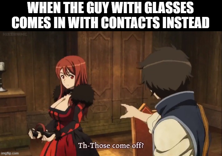 Glasses removal meme | WHEN THE GUY WITH GLASSES COMES IN WITH CONTACTS INSTEAD | image tagged in maoyuu hero reacts to demon queen taking horns off | made w/ Imgflip meme maker