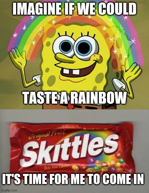 how skittles were made | IMAGINE IF WE COULD; TASTE A RAINBOW; IT'S TIME FOR ME TO COME IN | image tagged in memes,imagination spongebob,skittles | made w/ Imgflip meme maker