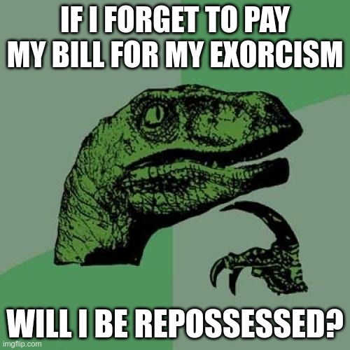 I'd Hate To be the REPO Man. | IF I FORGET TO PAY MY BILL FOR MY EXORCISM; WILL I BE REPOSSESSED? | image tagged in memes,philosoraptor | made w/ Imgflip meme maker