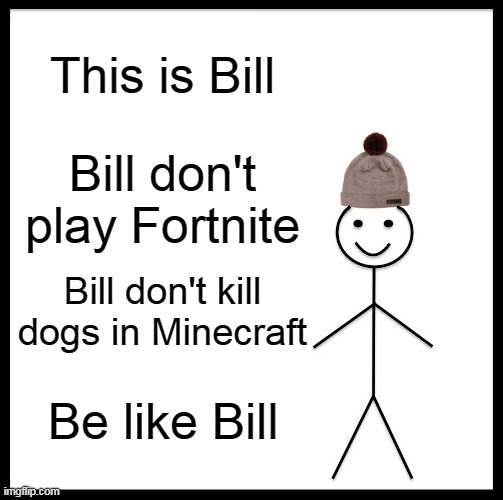Be Like Bill Meme | This is Bill; Bill don't play Fortnite; Bill don't kill dogs in Minecraft; Be like Bill | image tagged in memes,be like bill | made w/ Imgflip meme maker