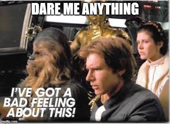 I'm gonna die | DARE ME ANYTHING | image tagged in i've got a bad feeling about this | made w/ Imgflip meme maker