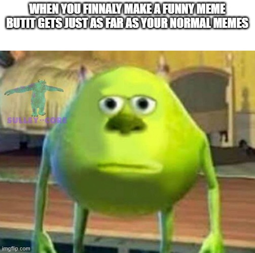 Monsters Inc | WHEN YOU FINNALY MAKE A FUNNY MEME BUTIT GETS JUST AS FAR AS YOUR NORMAL MEMES | image tagged in monsters inc,memes | made w/ Imgflip meme maker