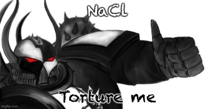 Sons of Malice thumbs up | NaCl; Torture me | image tagged in sons of malice thumbs up | made w/ Imgflip meme maker