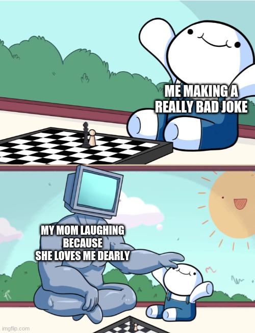 my mom loves my bad jokes | ME MAKING A REALLY BAD JOKE; MY MOM LAUGHING BECAUSE SHE LOVES ME DEARLY | image tagged in odd1sout vs computer chess | made w/ Imgflip meme maker