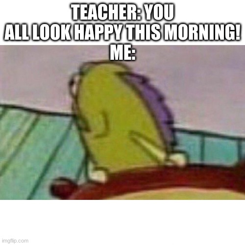 i never look happy | TEACHER: YOU ALL LOOK HAPPY THIS MORNING!
ME: | image tagged in fish looking back | made w/ Imgflip meme maker