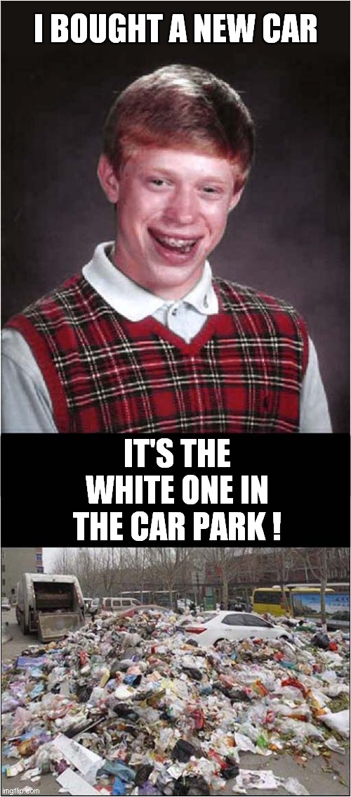 Bad Luck Brian's New Car ! | I BOUGHT A NEW CAR; IT'S THE WHITE ONE IN THE CAR PARK ! | image tagged in bad luck brian,parking lot,rubbish | made w/ Imgflip meme maker