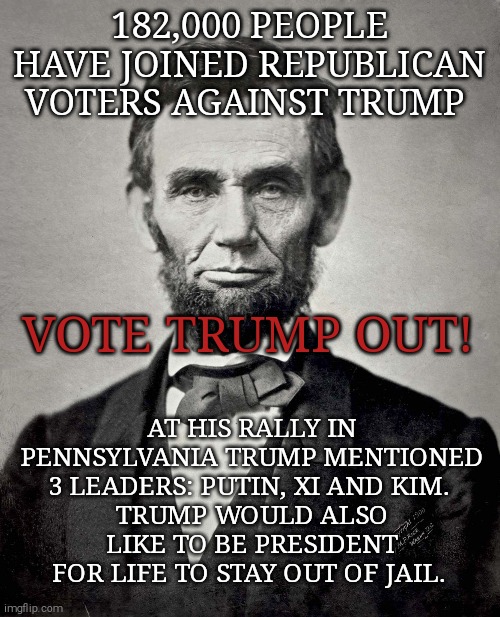A real republican puts country over party! #RVAT | 182,000 PEOPLE HAVE JOINED REPUBLICAN VOTERS AGAINST TRUMP; VOTE TRUMP OUT! AT HIS RALLY IN PENNSYLVANIA TRUMP MENTIONED 3 LEADERS: PUTIN, XI AND KIM. 
TRUMP WOULD ALSO LIKE TO BE PRESIDENT FOR LIFE TO STAY OUT OF JAIL. | image tagged in memes,donald trump,wannabe,dictator,trump unfit unqualified dangerous,sociopath | made w/ Imgflip meme maker
