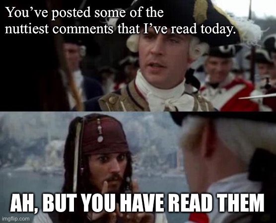My friends on social media. | You’ve posted some of the nuttiest comments that I’ve read today. AH, BUT YOU HAVE READ THEM | image tagged in jack sparrow you have heard of me | made w/ Imgflip meme maker