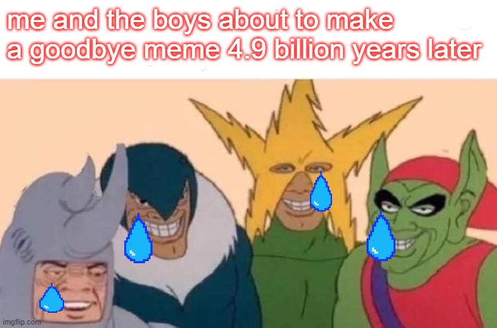 the saddest meme on this stream | me and the boys about to make a goodbye meme 4.9 billion years later | image tagged in memes,me and the boys | made w/ Imgflip meme maker