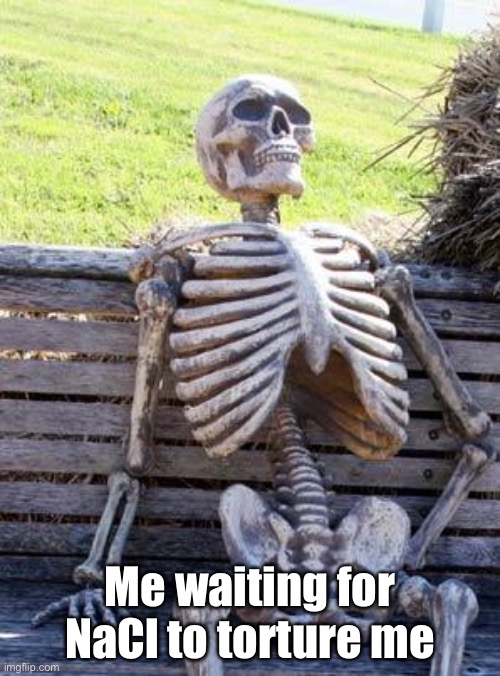 Waiting Skeleton Meme | Me waiting for NaCl to torture me | image tagged in memes,waiting skeleton | made w/ Imgflip meme maker