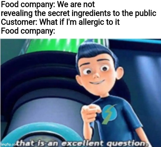 that is an excellent question | Food company: We are not revealing the secret ingredients to the public
Customer: What if I'm allergic to it
Food company: | image tagged in that is an excellent question,food,allergies,memes,secret,ingredients | made w/ Imgflip meme maker