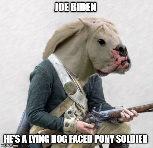 Joe Biden, He's a lying dog-faced pony soldier | JOE BIDEN; HE'S A LYING DOG FACED PONY SOLDIER | image tagged in joe biden,pony soldier | made w/ Imgflip meme maker