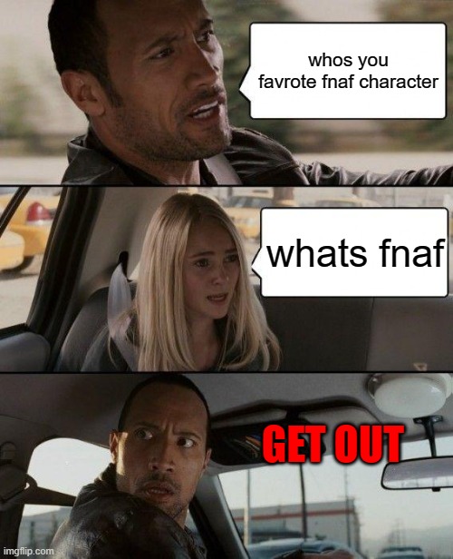 The Rock Driving Meme | whos you favrote fnaf character; whats fnaf; GET OUT | image tagged in memes,the rock driving | made w/ Imgflip meme maker