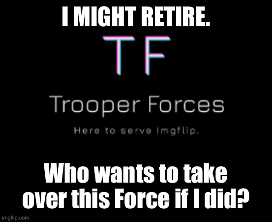 Planning to retire. | I MIGHT RETIRE. Who wants to take over this Force if I did? | image tagged in trooper,retire | made w/ Imgflip meme maker