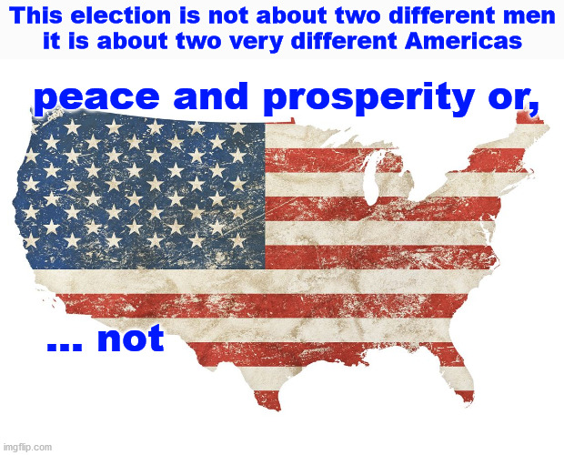 we're not voting for two men | This election is not about two different men
it is about two very different Americas; peace and prosperity or,
 
 
 
 
 
 ... not | image tagged in politics | made w/ Imgflip meme maker