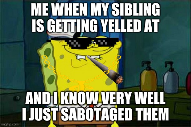 Don't You Squidward Meme | ME WHEN MY SIBLING IS GETTING YELLED AT; AND I KNOW VERY WELL I JUST SABOTAGED THEM | image tagged in memes,don't you squidward | made w/ Imgflip meme maker