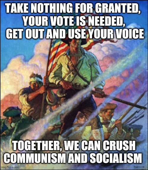 Politics and stuff | TAKE NOTHING FOR GRANTED, 
YOUR VOTE IS NEEDED,
 GET OUT AND USE YOUR VOICE; TOGETHER, WE CAN CRUSH COMMUNISM AND SOCIALISM | image tagged in funny memes | made w/ Imgflip meme maker