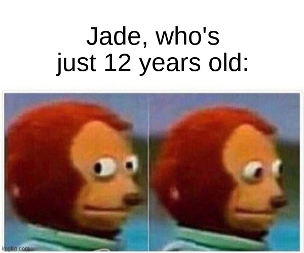 Monkey Puppet Meme | Jade, who's just 12 years old: | image tagged in memes,monkey puppet | made w/ Imgflip meme maker