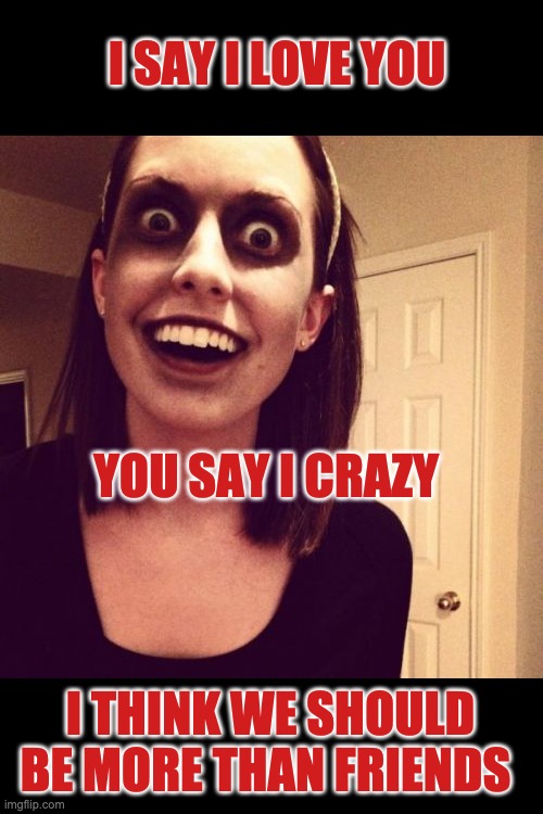 F R I E N D S parody | I SAY I LOVE YOU; YOU SAY I CRAZY; I THINK WE SHOULD BE MORE THAN FRIENDS | image tagged in memes,zombie overly attached girlfriend | made w/ Imgflip meme maker