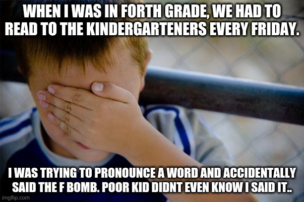 Confession Kid | WHEN I WAS IN FORTH GRADE, WE HAD TO READ TO THE KINDERGARTENERS EVERY FRIDAY. I WAS TRYING TO PRONOUNCE A WORD AND ACCIDENTALLY SAID THE F BOMB. POOR KID DIDNT EVEN KNOW I SAID IT.. | image tagged in memes,confession kid | made w/ Imgflip meme maker