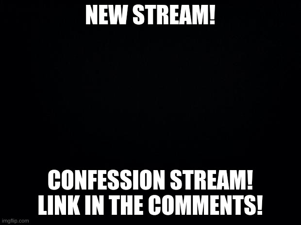 Black background | NEW STREAM! CONFESSION STREAM! LINK IN THE COMMENTS! | image tagged in black background | made w/ Imgflip meme maker