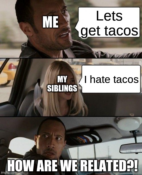 The Rock Driving | ME; Lets get tacos; I hate tacos; MY SIBLINGS; HOW ARE WE RELATED?! | image tagged in memes,the rock driving | made w/ Imgflip meme maker