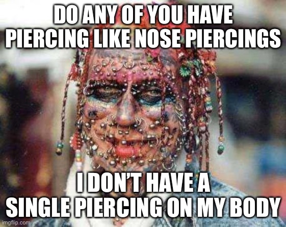 body-pierce.jpg | DO ANY OF YOU HAVE PIERCING LIKE NOSE PIERCINGS; I DON’T HAVE A SINGLE PIERCING ON MY BODY | image tagged in body-pierce jpg | made w/ Imgflip meme maker