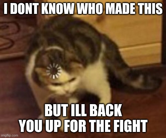 Loading cat | I DONT KNOW WHO MADE THIS BUT ILL BACK YOU UP FOR THE FIGHT | image tagged in loading cat | made w/ Imgflip meme maker