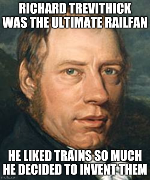 RICHARD TREVITHICK WAS THE ULTIMATE RAILFAN; HE LIKED TRAINS SO MUCH HE DECIDED TO INVENT THEM | made w/ Imgflip meme maker