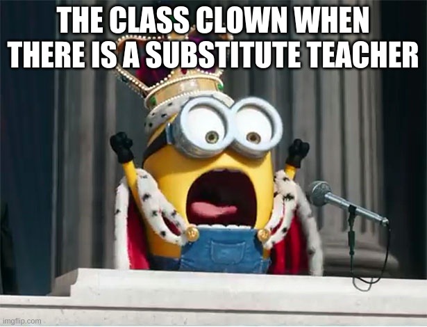 Minions King Bob | THE CLASS CLOWN WHEN THERE IS A SUBSTITUTE TEACHER | image tagged in minions king bob | made w/ Imgflip meme maker