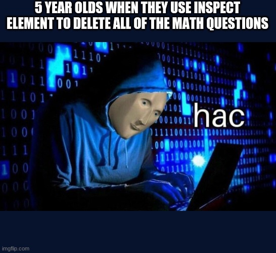 hac | 5 YEAR OLDS WHEN THEY USE INSPECT ELEMENT TO DELETE ALL OF THE MATH QUESTIONS | image tagged in hac | made w/ Imgflip meme maker