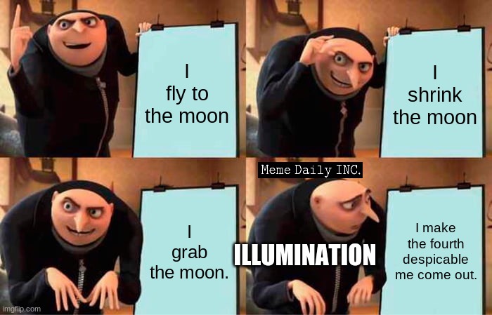 Gru's Plan Meme | I fly to the moon; I shrink the moon; I grab the moon. I make the fourth despicable me come out. ILLUMINATION | image tagged in despicable me,gru's plan,dank memes,so true memes | made w/ Imgflip meme maker