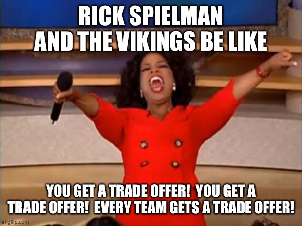 Vikings fire sale 2020 | RICK SPIELMAN AND THE VIKINGS BE LIKE; YOU GET A TRADE OFFER!  YOU GET A TRADE OFFER!  EVERY TEAM GETS A TRADE OFFER! | image tagged in memes,oprah you get a,nfl memes,minnesota vikings | made w/ Imgflip meme maker