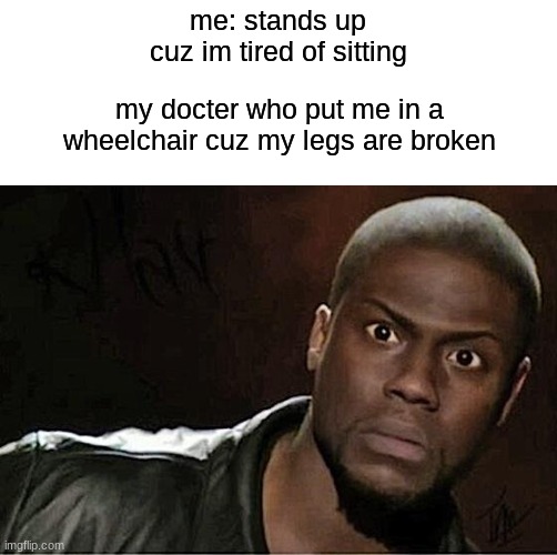 wait.... | me: stands up cuz im tired of sitting; my docter who put me in a wheelchair cuz my legs are broken | image tagged in memes,kevin hart | made w/ Imgflip meme maker