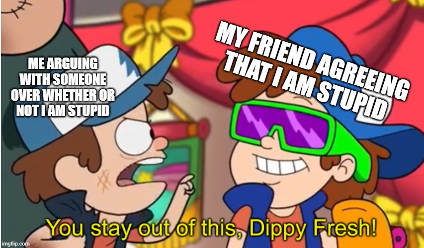 FIRST SUBMISSION | MY FRIEND AGREEING THAT I AM STUPID; ME ARGUING WITH SOMEONE OVER WHETHER OR NOT I AM STUPID | image tagged in stay out of this dippy fresh | made w/ Imgflip meme maker