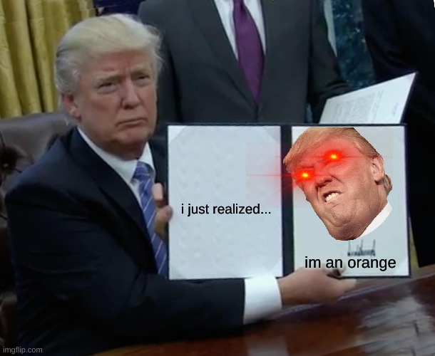 Trump Bill Signing | i just realized... im an orange | image tagged in memes,trump bill signing | made w/ Imgflip meme maker