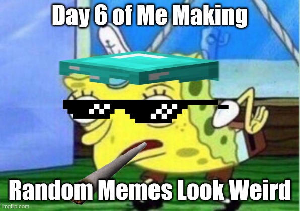 Day 6 of Me Making Random Memes Look Weird | Day 6 of Me Making; Random Memes Look Weird | image tagged in memes,mocking spongebob,weird series by me,upvote,now or else,xd | made w/ Imgflip meme maker