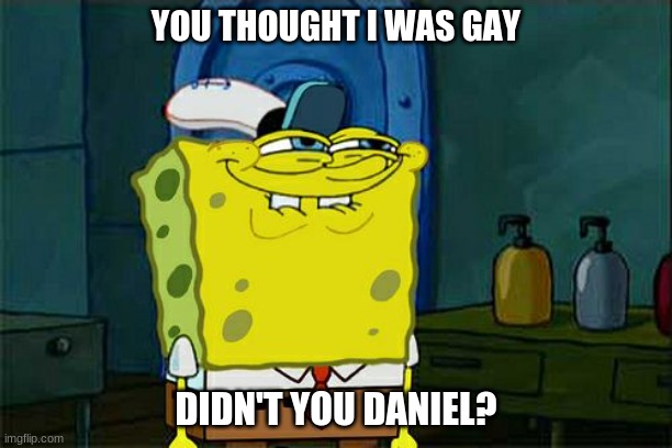 lol | YOU THOUGHT I WAS GAY; DIDN'T YOU DANIEL? | image tagged in memes,don't you squidward | made w/ Imgflip meme maker