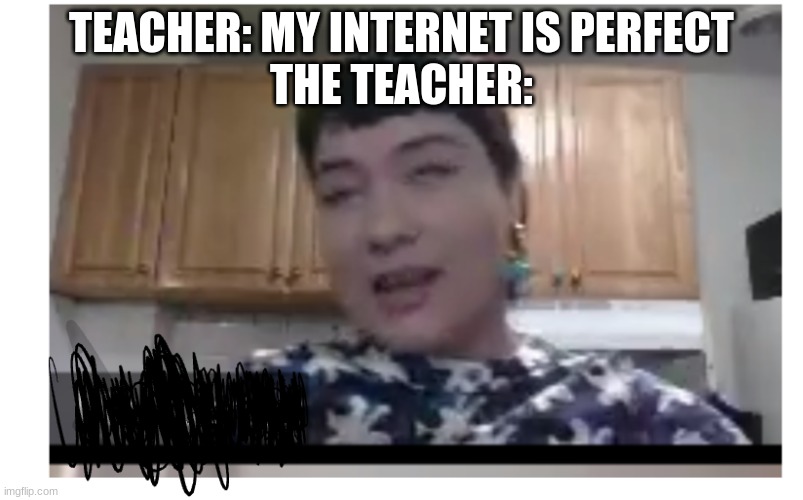 teacher lagging | TEACHER: MY INTERNET IS PERFECT
THE TEACHER: | image tagged in zoom,teacher,internet | made w/ Imgflip meme maker