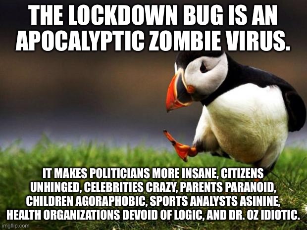 Lockdown Bug is an apocalyptic zombie virus | THE LOCKDOWN BUG IS AN APOCALYPTIC ZOMBIE VIRUS. IT MAKES POLITICIANS MORE INSANE, CITIZENS UNHINGED, CELEBRITIES CRAZY, PARENTS PARANOID, CHILDREN AGORAPHOBIC, SPORTS ANALYSTS ASININE, HEALTH ORGANIZATIONS DEVOID OF LOGIC, AND DR. OZ IDIOTIC. | image tagged in memes,unpopular opinion puffin,covid,corona virus,crazy,political | made w/ Imgflip meme maker