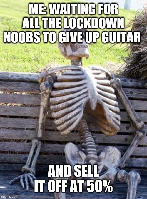 Waiting Skeleton Meme | ME: WAITING FOR ALL THE LOCKDOWN NOOBS TO GIVE UP GUITAR; AND SELL IT OFF AT 50% | image tagged in memes,waiting skeleton | made w/ Imgflip meme maker