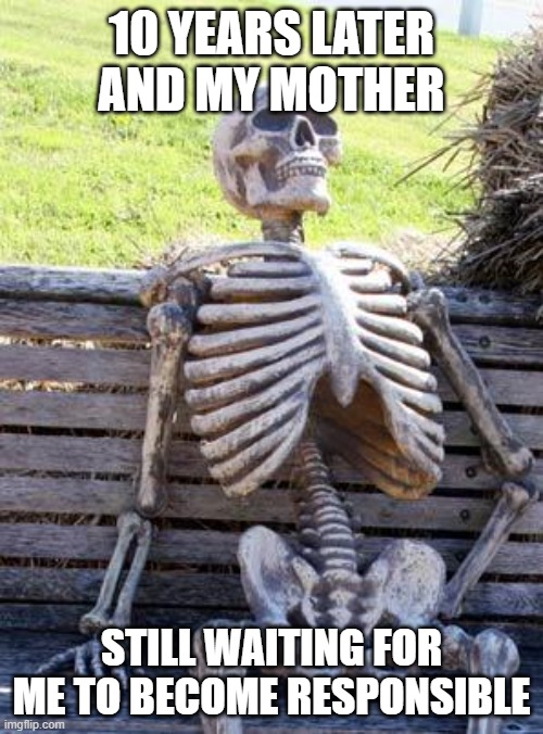 Waiting | 10 YEARS LATER AND MY MOTHER; STILL WAITING FOR ME TO BECOME RESPONSIBLE | image tagged in memes,waiting skeleton | made w/ Imgflip meme maker