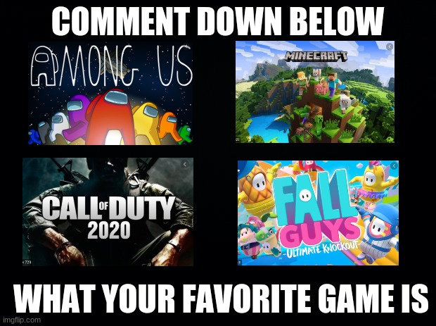 you dont have to upvote im not a beggar loll... | COMMENT DOWN BELOW; WHAT YOUR FAVORITE GAME IS | image tagged in black background,among us,call of duty,fall guys,minecraft | made w/ Imgflip meme maker
